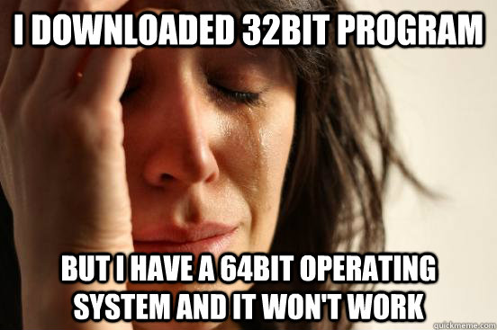 I downloaded 32bit program but I have a 64bit operating system and it won't work  First World Problems