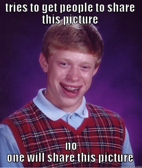 TRIES TO GET PEOPLE TO SHARE THIS PICTURE  NO ONE WILL SHARE THIS PICTURE Bad Luck Brian