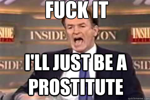 fuck it I'll just be a prostitute  Fuck It Bill OReilly