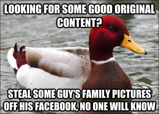 Looking for some good original content? Steal some guy's family pictures off his facebook, no one will know  Malicious Advice Mallard