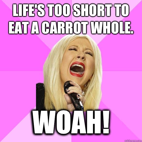 Life's too short to eat a carrot whole. Woah!  Wrong Lyrics Christina