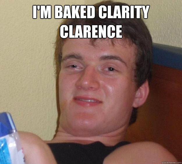 I'm baked Clarity Clarence    10 Guy