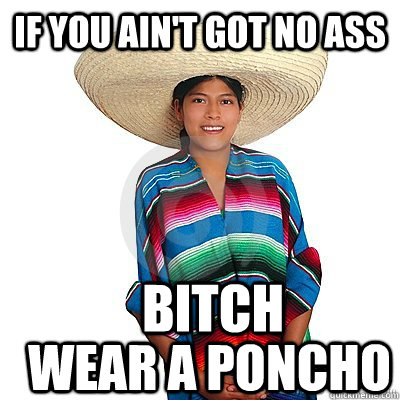 if you ain't got no ass bitch wear a poncho - if you ain't got no ass bitch wear a poncho  Bitch Wear a Poncho!