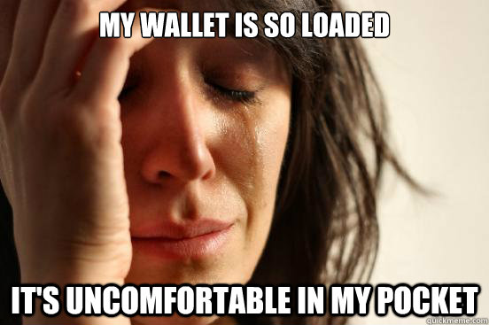 my wallet is so loaded it's uncomfortable in my pocket   First World Problems