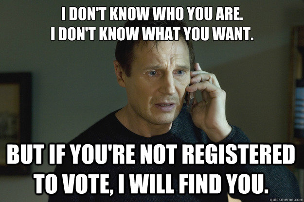 I don't know who you are.
I don't know what you want. But if you're not registered to vote, I will find you.   Taken