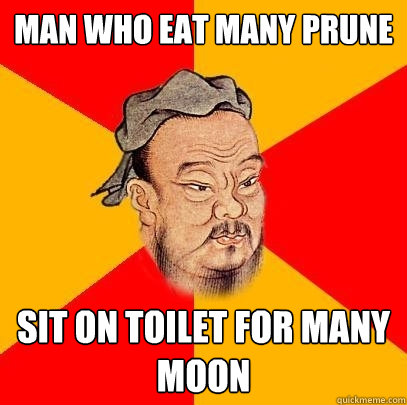 Man who eat many prune sit on toilet for many moon  Confucius says