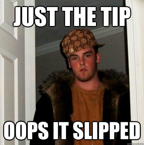 just the tip oops it slipped  Scumbag Steve