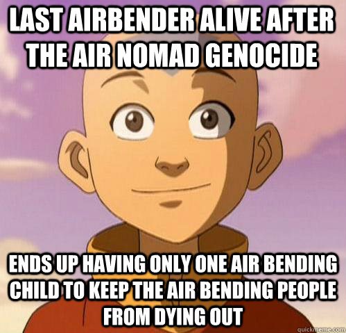 last airbender alive after the air nomad genocide ends up having only one air bending child to keep the air bending people from dying out  - last airbender alive after the air nomad genocide ends up having only one air bending child to keep the air bending people from dying out   Bad ass aang