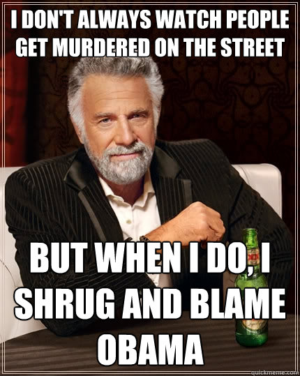 I don't always watch people get murdered on the street But when I do, I shrug and blame Obama  The Most Interesting Man In The World