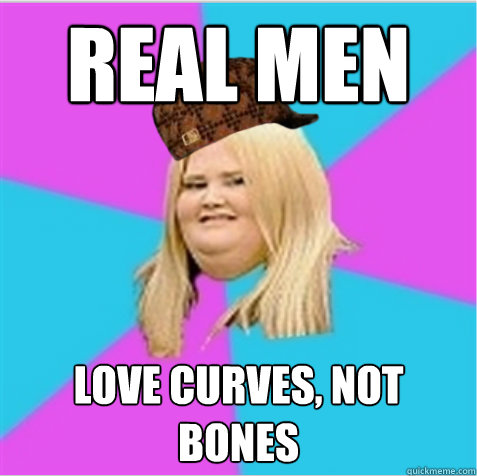 Real men love curves, not bones  scumbag fat girl
