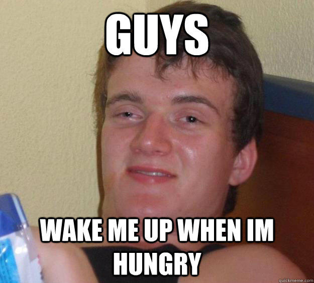 Guys WAKE ME UP WHEN IM HUNGRY  