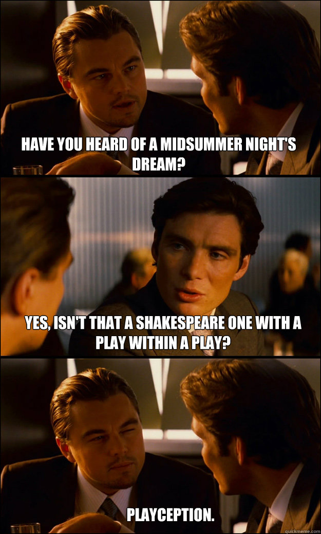 Have you heard of a midsummer night's dream? yes, isn't that a Shakespeare one with a play within a play? Playception. - Have you heard of a midsummer night's dream? yes, isn't that a Shakespeare one with a play within a play? Playception.  Inception