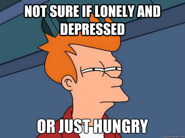 Not sure if lonely and depressed Or just hungry  Futurama Fry