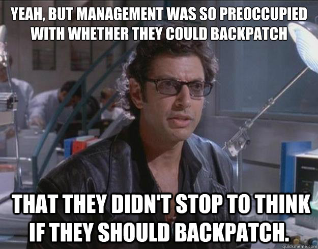 Yeah, but management was so preoccupied with whether they could backpatch
  that they didn't stop to think if they should backpatch.  - Yeah, but management was so preoccupied with whether they could backpatch
  that they didn't stop to think if they should backpatch.   Optimistic Ian Malcolm