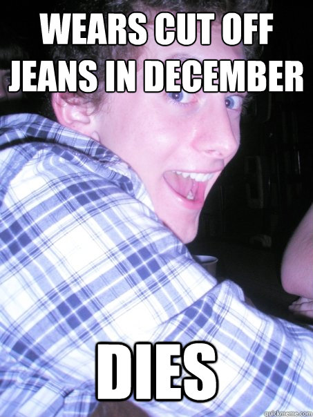 wears cut off jeans in december dies  