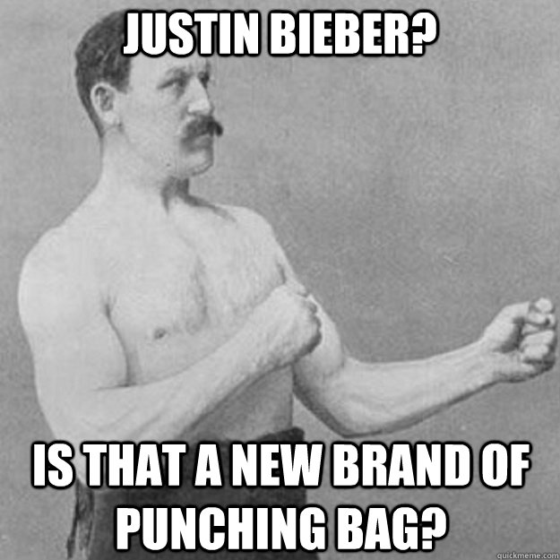 justin bieber? is that a new brand of punching bag?  overly manly man