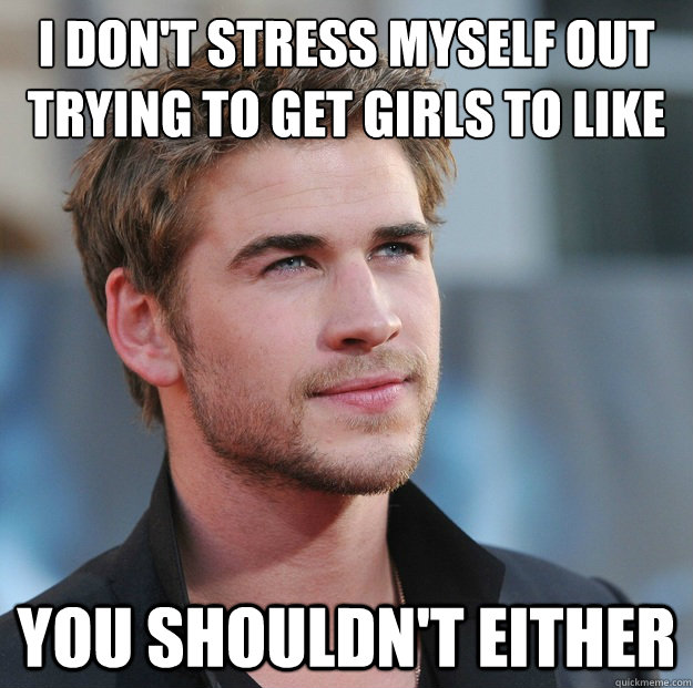 I don't stress myself out trying to get girls to like me You shouldn't either  Attractive Guy Girl Advice
