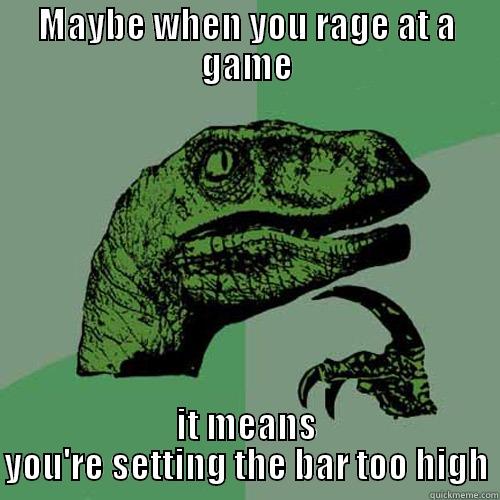 MAYBE WHEN YOU RAGE AT A GAME IT MEANS YOU'RE SETTING THE BAR TOO HIGH Philosoraptor