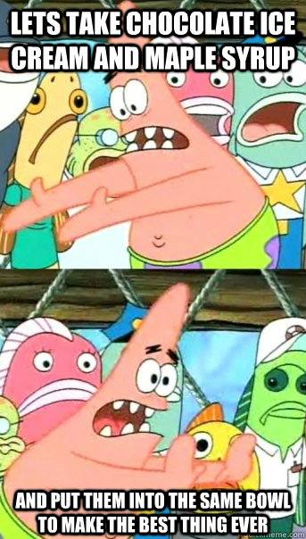 Lets take chocolate ice cream and maple syrup  and put them into the same bowl to make the best thing ever  Push it somewhere else Patrick