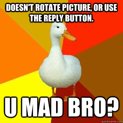 Doesn't rotate picture, or use the reply button. u mad bro?  Tech Impaired Duck