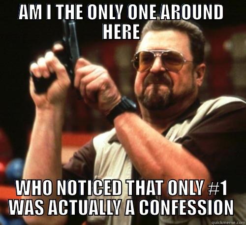 AM I THE ONLY ONE AROUND HERE WHO NOTICED THAT ONLY #1 WAS ACTUALLY A CONFESSION Am I The Only One Around Here