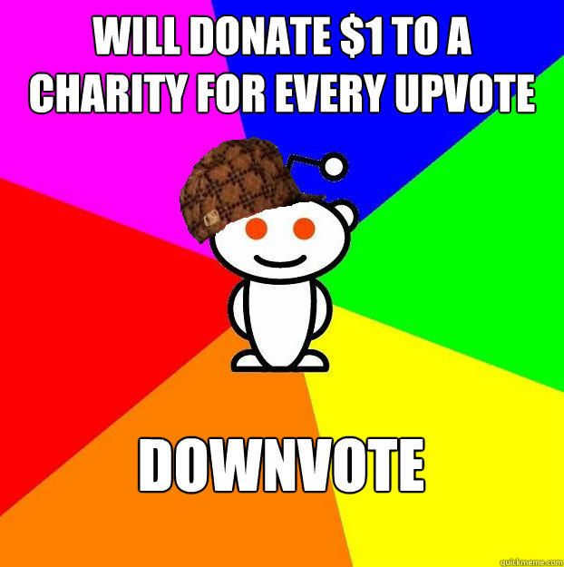 will DONATE $1 to a charity for every upvote downvote  Scumbag Redditor