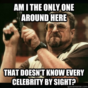 Am i the only one around here that doesn't know every celebrity by sight?   Am I The Only One Round Here