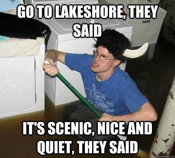 Go to Lakeshore, they said It's scenic, nice and quiet, they said  They said
