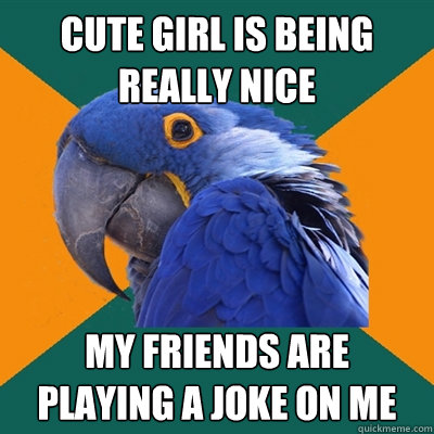 Cute girl is being really nice  My friends are playing a joke on me  Paranoid Parrot