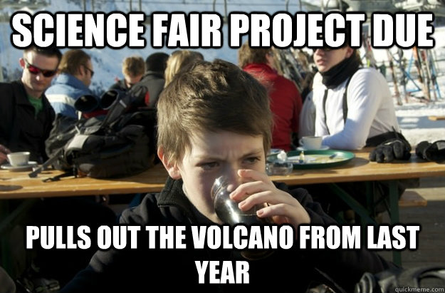 Science Fair Project due  Pulls out the volcano from last year  Lazy Elementary School Kid