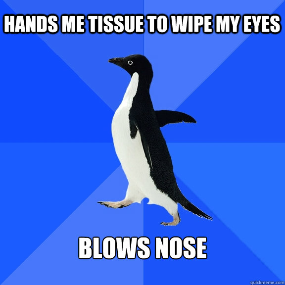 Hands me tissue to wipe my eyes Blows nose  Socially Awkward Penguin