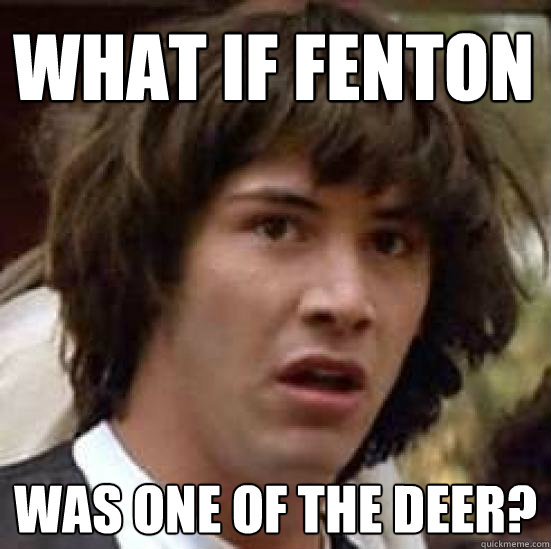 what if fenton was one of the deer?  conspiracy keanu