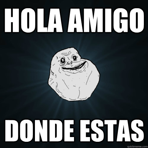 hola amigo donde estas  Forever Alone