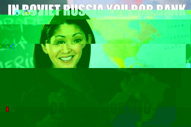 In roviet russia you rob bank In america bank rob you  Unhelpful High School Teacher