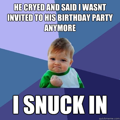 He cryed and said i wasnt invited to his birthday party anymore I snuck in  Success Kid