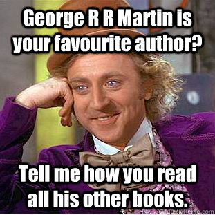 George R R Martin is your favourite author? Tell me how you read all his other books.  Psychotic Willy Wonka
