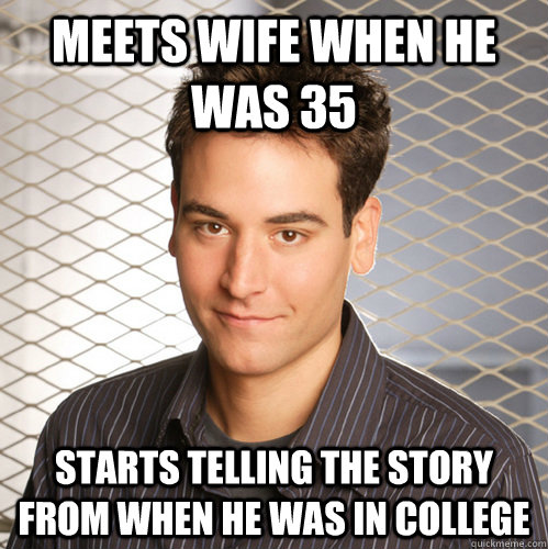 Meets wife when he was 35 starts telling the story from when he was in college  Scumbag Ted Mosby