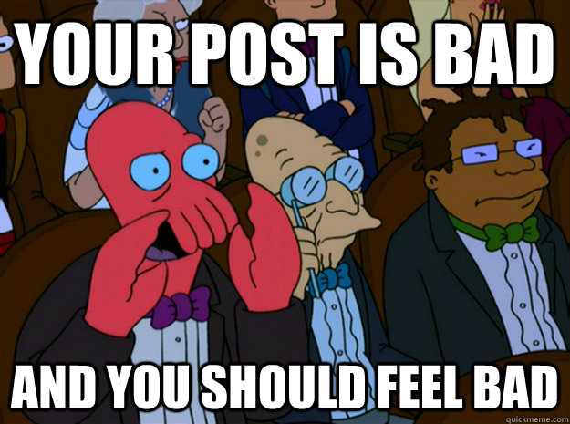 your post is bad and you should feel bad  Feel bad zoidberg