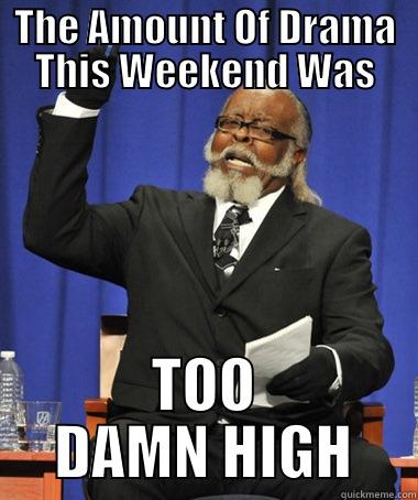 THE AMOUNT OF DRAMA THIS WEEKEND WAS TOO DAMN HIGH The Rent Is Too Damn High