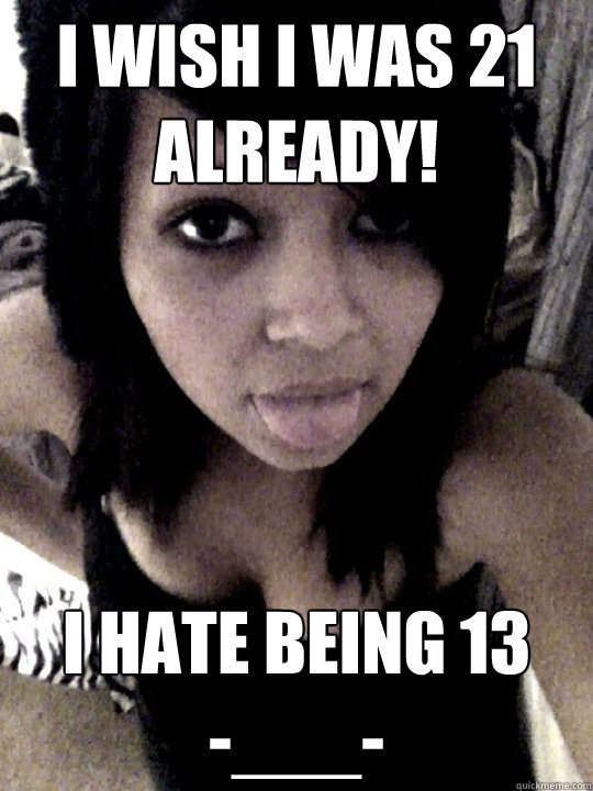 I wish I was 21 already!
 I hate being 13      -___- - I wish I was 21 already!
 I hate being 13      -___-  Teenage Facebook Slut
