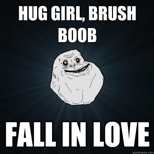 hug girl, brush boob fall in love  Forever Alone