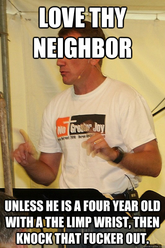 Love thy neighbor unless he is a four year old with a the limp wrist, then knock that fucker out.  - Love thy neighbor unless he is a four year old with a the limp wrist, then knock that fucker out.   scumbag preacher