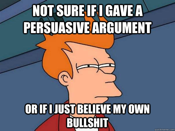 Not sure if i gave a persuasive argument Or if i just believe my own bullshit  Futurama Fry