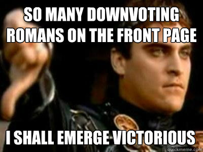 So many downvoting romans on the front page i shall emerge victorious  Downvoting Roman