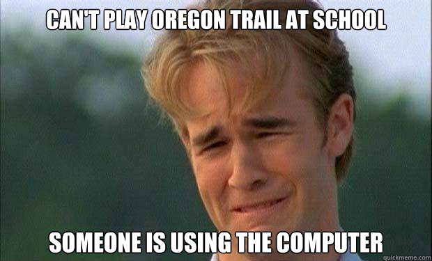 can't play oregon trail at school someone is using the computer   james vanderbeek crying