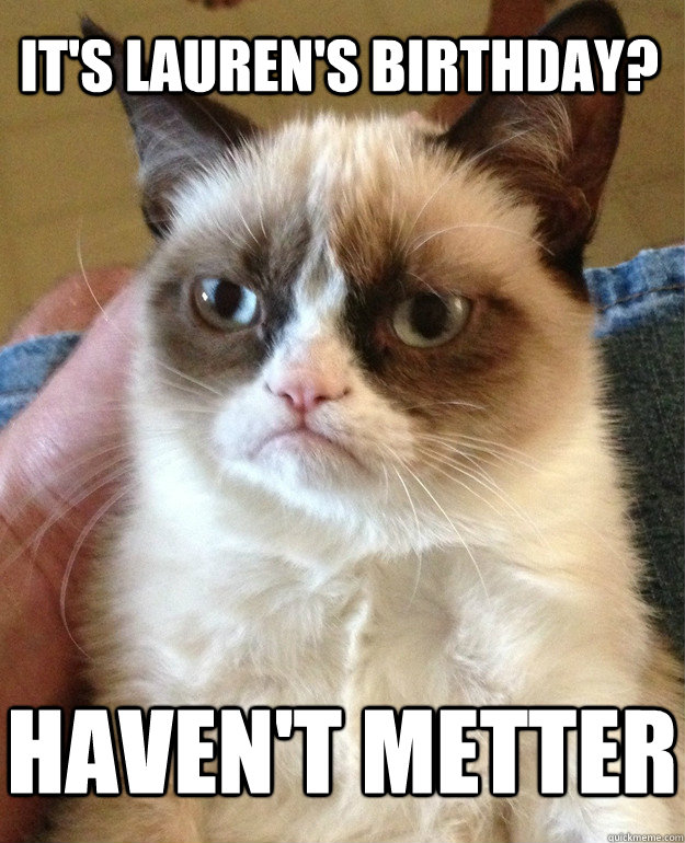 IT'S LAUREN'S BIRTHDAY? HAVEN'T METTER  Grumpy Cat
