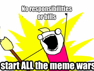 No responsibilities
or bills start ALL the meme wars  All The Things