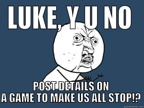 LUKE, Y U NO POST DETAILS ON A GAME TO MAKE US ALL STOP!? Y U No