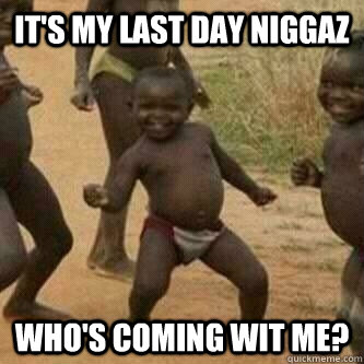 It's my last day Niggaz who's coming wit me?  Its friday niggas