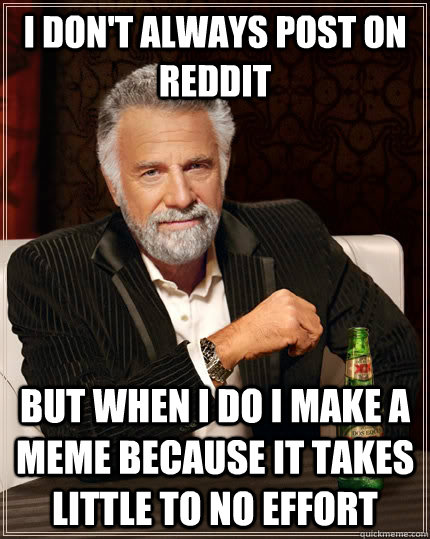 I don't always post on reddit but when i do I make a meme because it takes little to no effort  The Most Interesting Man In The World